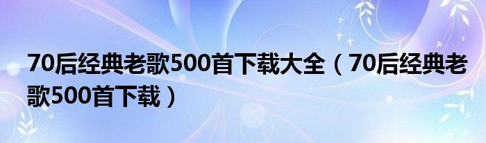 70后经典老歌500首下载大全（70后经典老歌500首下载）