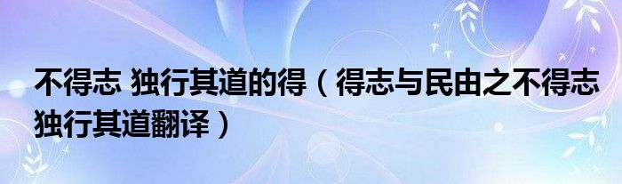 不得志 独行其道的得（得志与民由之不得志独行其道翻译）