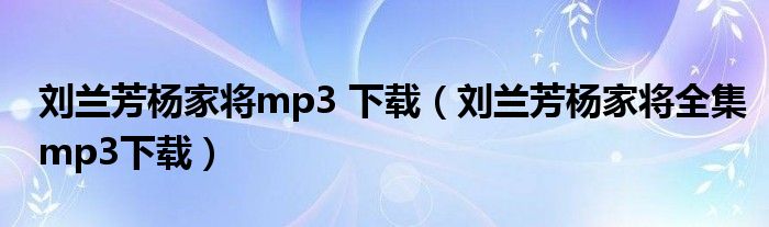 刘兰芳杨家将mp3 下载（刘兰芳杨家将全集mp3下载）