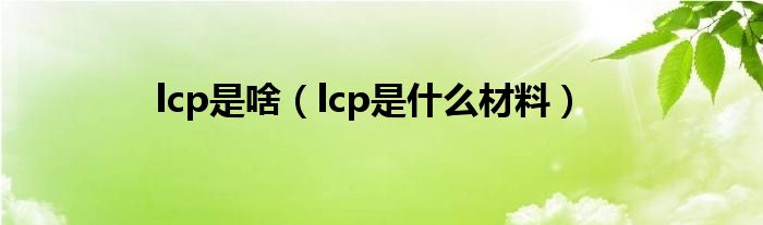 lcp是啥（lcp是什么材料）