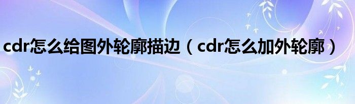 cdr怎么给图外轮廓描边（cdr怎么加外轮廓）