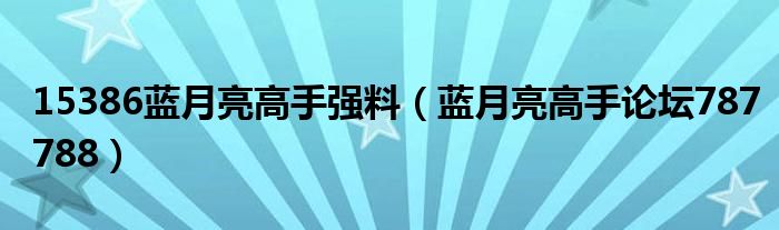 15386蓝月亮高手强料（蓝月亮高手论坛787788）