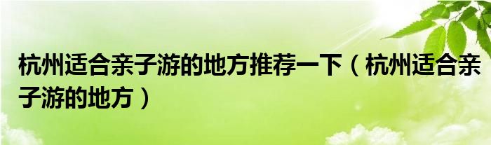 杭州适合亲子游的地方推荐一下（杭州适合亲子游的地方）