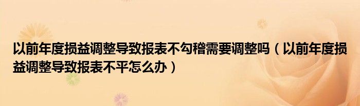 以前年度损益调整导致报表不勾稽需要调整吗（以前年度损益调整导致报表不平怎么办）