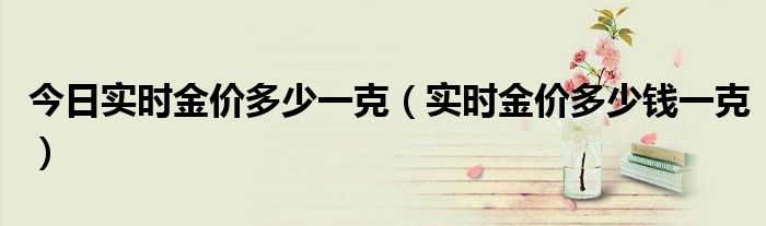 今日实时金价多少一克（实时金价多少钱一克）