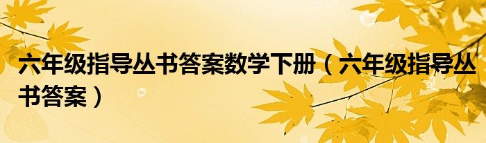 六年级指导丛书答案数学下册（六年级指导丛书答案）