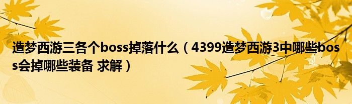 造梦西游三各个boss掉落什么（4399造梦西游3中哪些boss会掉哪些装备 求解）