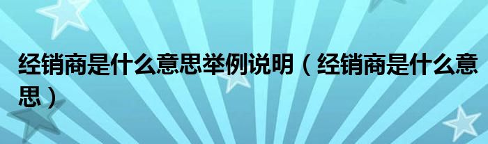 经销商是什么意思举例说明（经销商是什么意思）