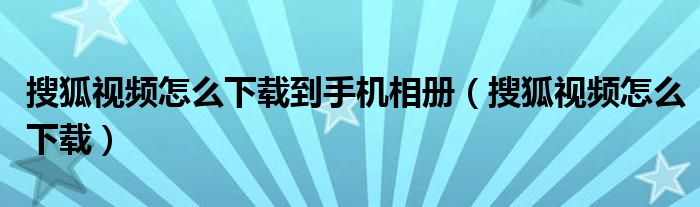 搜狐视频怎么下载到手机相册（搜狐视频怎么下载）