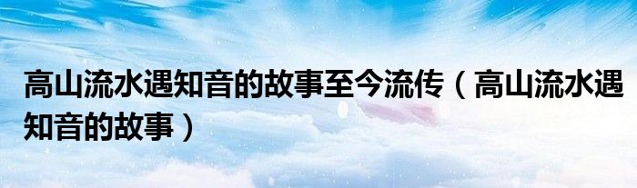 高山流水遇知音的故事至今流传（高山流水遇知音的故事）