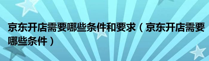 京东开店需要哪些条件和要求（京东开店需要哪些条件）