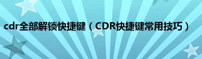 cdr全部解锁快捷键（CDR快捷键常用技巧）