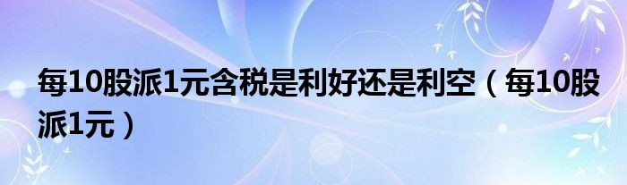 每10股派1元含税是利好还是利空（每10股派1元）