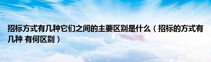 招标方式有几种它们之间的主要区别是什么（招标的方式有几种 有何区别）