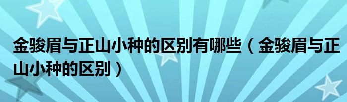 金骏眉与正山小种的区别有哪些（金骏眉与正山小种的区别）