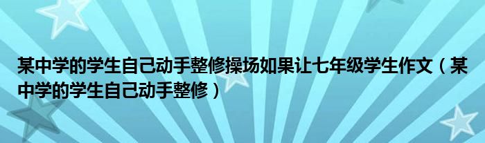 某中学的学生自己动手整修操场如果让七年级学生作文（某中学的学生自己动手整修）