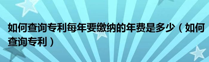 如何查询专利每年要缴纳的年费是多少（如何查询专利）