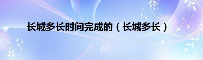 长城多长时间完成的（长城多长）