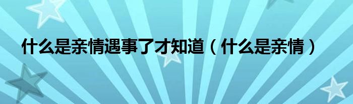 什么是亲情遇事了才知道（什么是亲情）