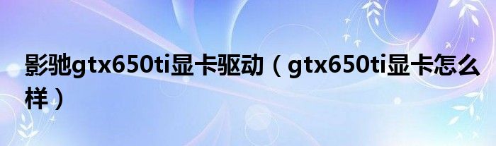 影驰gtx650ti显卡驱动（gtx650ti显卡怎么样）