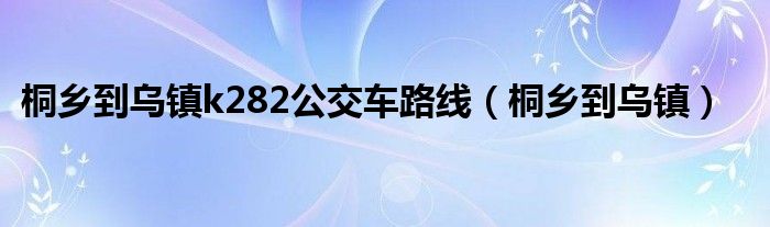 桐乡到乌镇k282公交车路线（桐乡到乌镇）