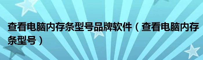 查看电脑内存条型号品牌软件（查看电脑内存条型号）