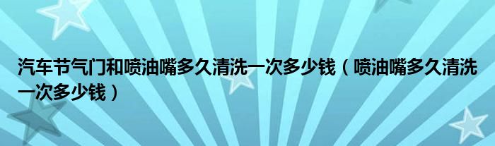 汽车节气门和喷油嘴多久清洗一次多少钱（喷油嘴多久清洗一次多少钱）