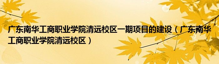 广东南华工商职业学院清远校区一期项目的建设（广东南华工商职业学院清远校区）