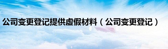 公司变更登记提供虚假材料（公司变更登记）