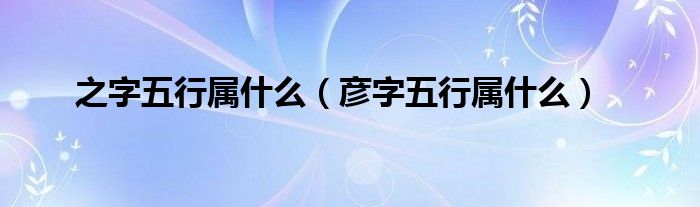 之字五行属什么（彦字五行属什么）