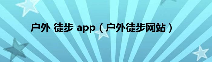 户外 徒步 app（户外徒步网站）