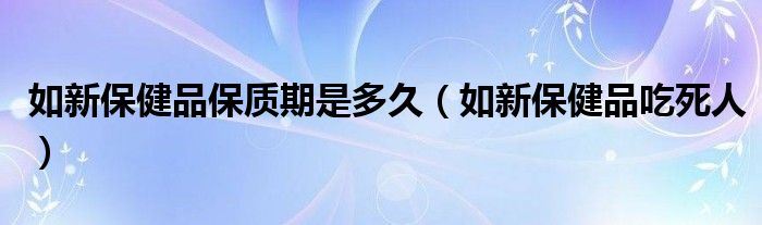 如新保健品保质期是多久（如新保健品吃死人）