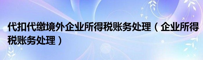 代扣代缴境外企业所得税账务处理（企业所得税账务处理）