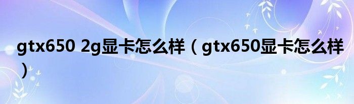 gtx650 2g显卡怎么样（gtx650显卡怎么样）