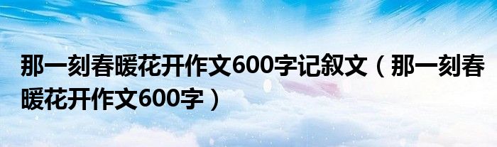 那一刻春暖花开作文600字记叙文（那一刻春暖花开作文600字）