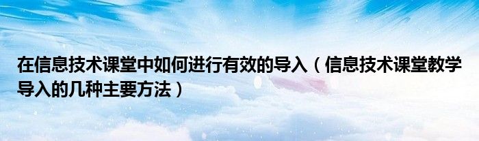 在信息技术课堂中如何进行有效的导入（信息技术课堂教学导入的几种主要方法）