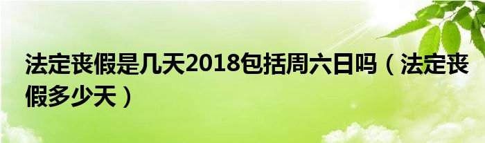 法定丧假是几天2018包括周六日吗（法定丧假多少天）