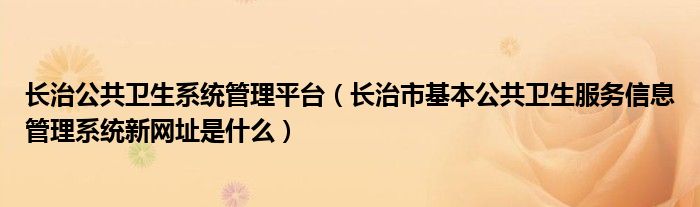 长治公共卫生系统管理平台（长治市基本公共卫生服务信息管理系统新网址是什么）