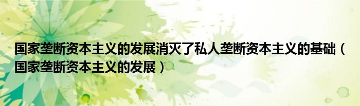 国家垄断资本主义的发展消灭了私人垄断资本主义的基础（国家垄断资本主义的发展）