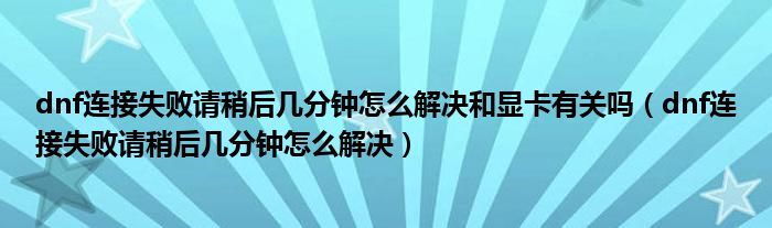 dnf连接失败请稍后几分钟怎么解决和显卡有关吗（dnf连接失败请稍后几分钟怎么解决）