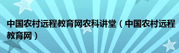 中国农村远程教育网农科讲堂（中国农村远程教育网）