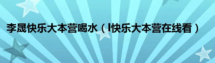 李晟快乐大本营喝水（l快乐大本营在线看）