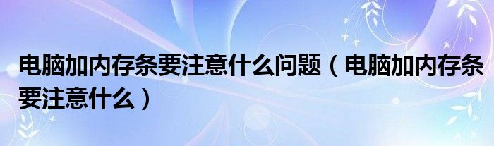 电脑加内存条要注意什么问题（电脑加内存条要注意什么）