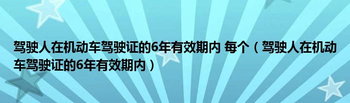 驾驶人在机动车驾驶证的6年有效期内 每个（驾驶人在机动车驾驶证的6年有效期内）