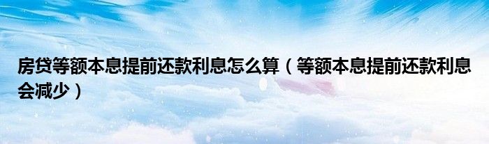 房贷等额本息提前还款利息怎么算（等额本息提前还款利息会减少）