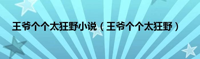 王爷个个太狂野小说（王爷个个太狂野）