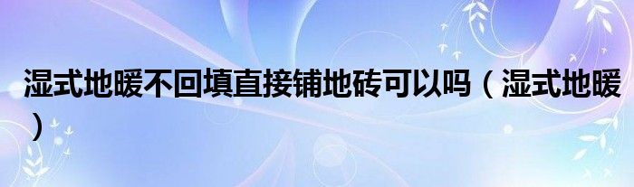 湿式地暖不回填直接铺地砖可以吗（湿式地暖）