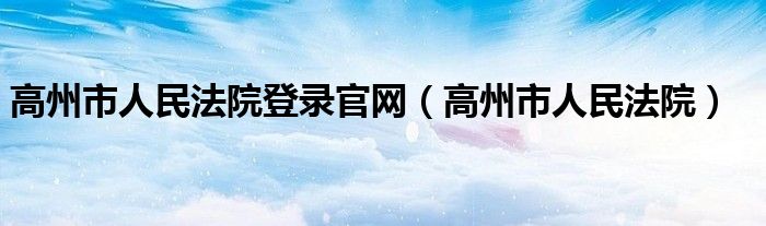 高州市人民法院登录官网（高州市人民法院）