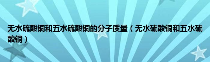 无水硫酸铜和五水硫酸铜的分子质量（无水硫酸铜和五水硫酸铜）