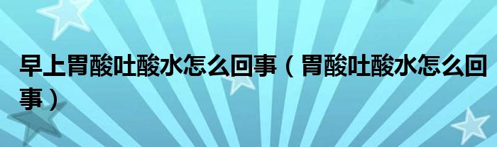 早上胃酸吐酸水怎么回事（胃酸吐酸水怎么回事）